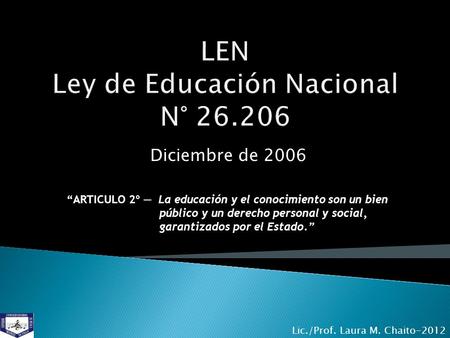 Diciembre de 2006 “ARTICULO 2º — La educación y el conocimiento son un bien público y un derecho personal y social, garantizados por el Estado.” Lic./Prof.