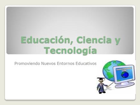 Educación, Ciencia y Tecnología Promoviendo Nuevos Entornos Educativos.