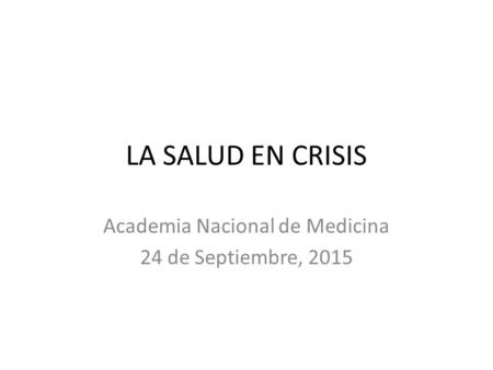 LA SALUD EN CRISIS Academia Nacional de Medicina 24 de Septiembre, 2015.