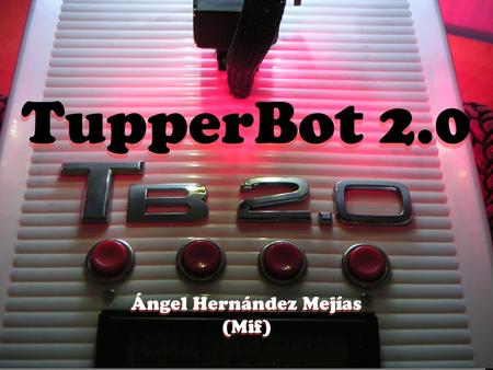TupperBot 2.0 Ángel Hernández Mejías (Mif). TupperBot, un proyecto en constante desarrollo TB 1.0: CP 2006 –2 Destornilladores –1 Tupperware –Algo de.