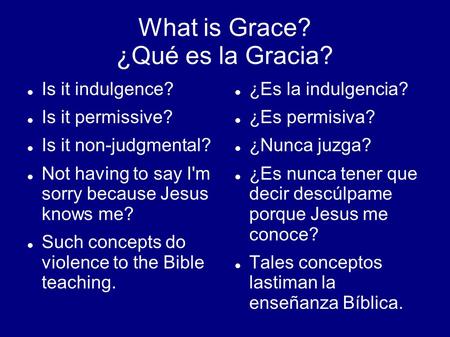 What is Grace? ¿Qué es la Gracia? Is it indulgence? Is it permissive? Is it non-judgmental? Not having to say I'm sorry because Jesus knows me? Such concepts.