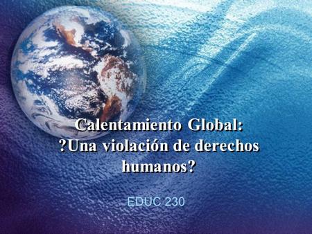 Calentamiento Global: ?Una violación de derechos humanos? EDUC 230.