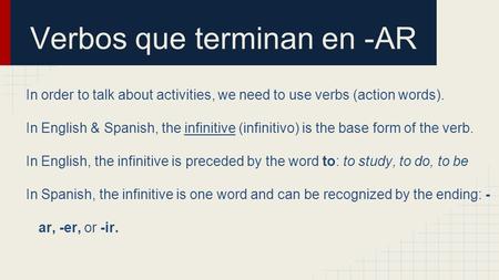 Verbos que terminan en -AR In order to talk about activities, we need to use verbs (action words). In English & Spanish, the infinitive (infinitivo) is.