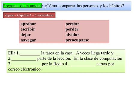 Pregunta de la unidad: ¿Cómo comparar las personas y los hábitos? Repaso - Capitulo 4 – 5 vocabulario Ella 1._________ la tarea en la casa. A veces llega.