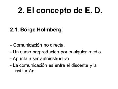 2. El concepto de E. D. 2.1. Börge Holmberg: - Comunicación no directa. - Un curso preproducido por cualquier medio. - Apunta a ser autoinstructivo. -