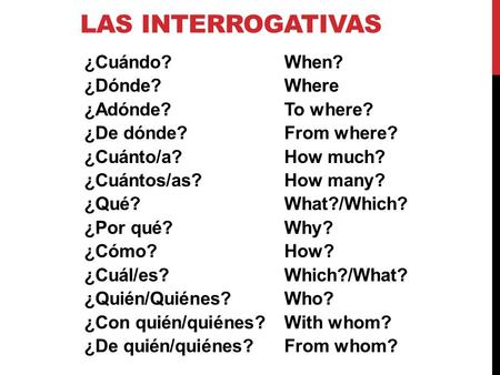 Las interrogativas ¿Cuándo? When? ¿Dónde? Where ¿Adónde? To where? ¿De dónde? From where? ¿Cuánto/a? How much? ¿Cuántos/as? How many? ¿Qué? What?/Which?