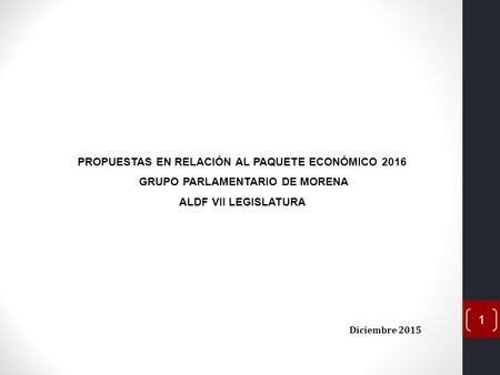 Diciembre 2015 PROPUESTAS EN RELACIÓN AL PAQUETE ECONÓMICO 2016 GRUPO PARLAMENTARIO DE MORENA ALDF VII LEGISLATURA 1.