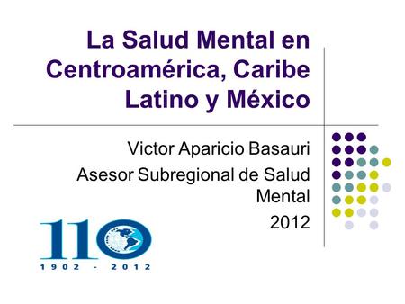 La Salud Mental en Centroamérica, Caribe Latino y México Victor Aparicio Basauri Asesor Subregional de Salud Mental 2012.