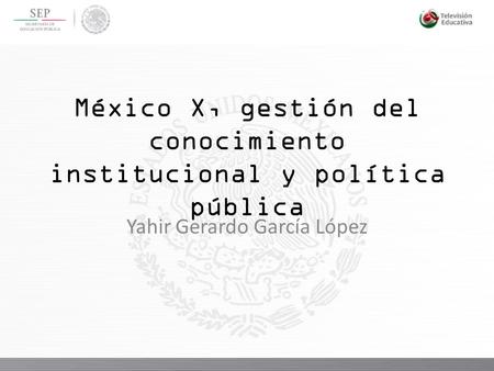 México X, gestión del conocimiento institucional y política pública Yahir Gerardo García López.