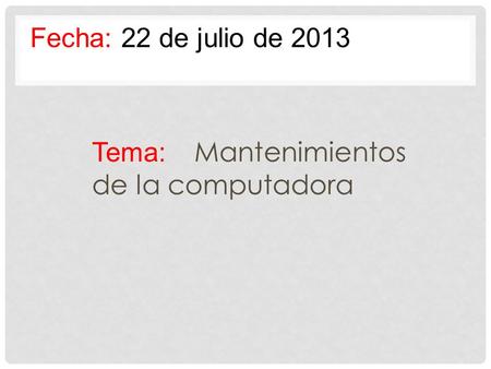 Fecha: 22 de julio de 2013 Tema: Mantenimientos de la computadora.