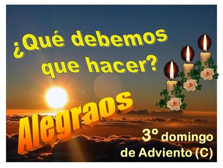 3º domingo de Adviento (C) El 3 er domingo de Adviento es conocido como Domingo de la ALEGRÍA. El Nacimiento del Señor se acerca.