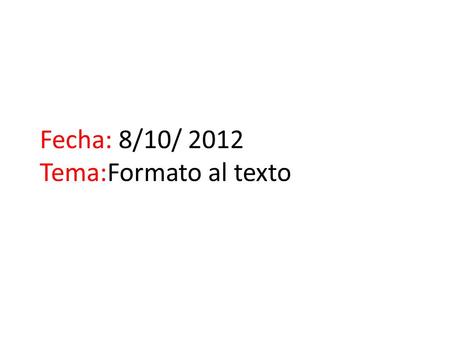Fecha: 8/10/ 2012 Tema:Formato al texto. ESTILOS Y TAMAÑOS DE LETRAS.- Puedo cambiar el tipo y tamaño de las letras de nuestros textos. Los diferentes.