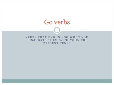 VERBS THAT END IN –GO WHEN YOU CONJUGATE THEM WITH YO IN THE PRESENT TENSE Go verbs.
