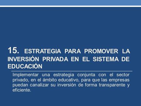 15. ESTRATEGIA PARA PROMOVER LA INVERSIÓN PRIVADA EN EL SISTEMA DE EDUCACIÓN Implementar una estrategia conjunta con el sector privado, en el ámbito educativo,