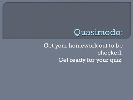 Get your homework out to be checked. Get ready for your quiz!