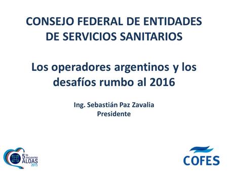 CONSEJO FEDERAL DE ENTIDADES DE SERVICIOS SANITARIOS Los operadores argentinos y los desafíos rumbo al 2016 Ing. Sebastián Paz Zavalia Presidente.