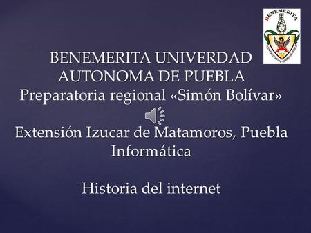 BENEMERITA UNIVERDAD AUTONOMA DE PUEBLA Preparatoria regional «Simón Bolívar» Extensión Izucar de Matamoros, Puebla Informática Historia del internet.