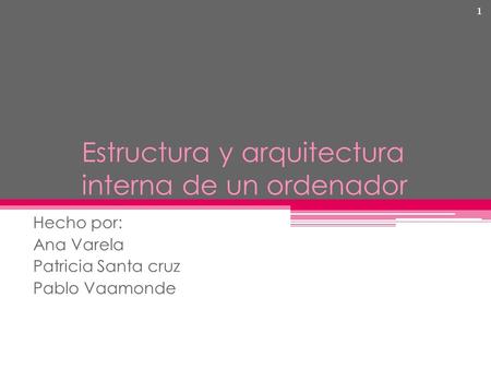 Estructura y arquitectura interna de un ordenador Hecho por: Ana Varela Patricia Santa cruz Pablo Vaamonde 1.