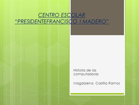 CENTRO ESCOLAR “PRESIDENTEFRANCISCO I MADERO” Historia de las computadoras Magdalena Castillo Ramos.