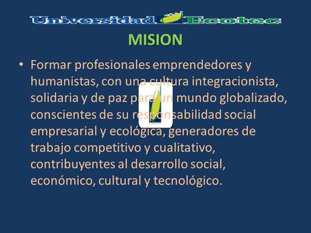 MISION Formar profesionales emprendedores y humanistas, con una cultura integracionista, solidaria y de paz para un mundo globalizado, conscientes de su.