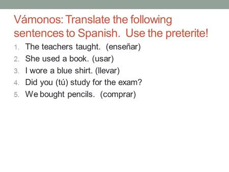 Vámonos: Translate the following sentences to Spanish. Use the preterite! 1. The teachers taught. (enseñar) 2. She used a book. (usar) 3. I wore a blue.