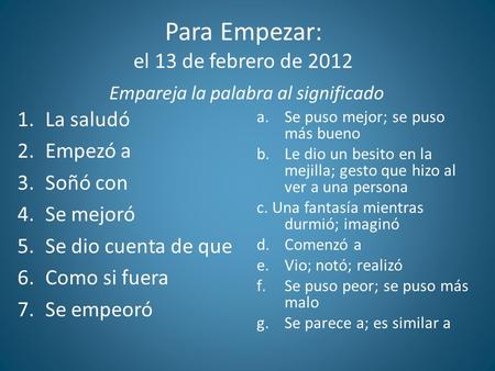 Para Empezar: el 13 de febrero de 2012 Empareja la palabra al significado 1.La saludó 2.Empezó a 3.Soñó con 4.Se mejoró 5.Se dio cuenta de que 6.Como si.