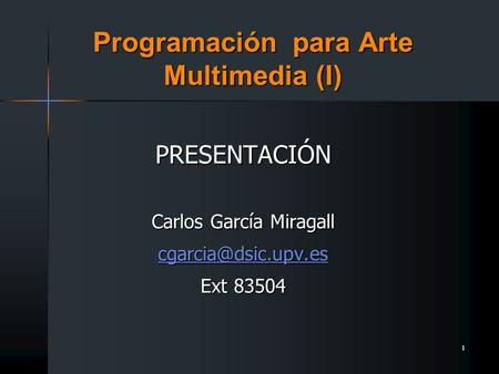1 Programación para Arte Multimedia (I) PRESENTACIÓN Carlos García Miragall Ext 83504.