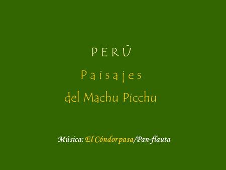P E R Ú P a i s a j e s del Machu Picchu Música: El Cóndor pasa/Pan-flauta.