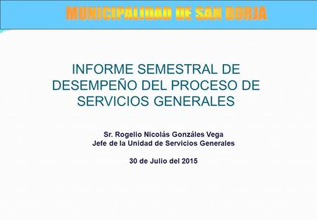 Sr. Rogelio Nicolás Gonzáles Vega Jefe de la Unidad de Servicios Generales 30 de Julio del 2015 INFORME SEMESTRAL DE DESEMPEÑO DEL PROCESO DE SERVICIOS.