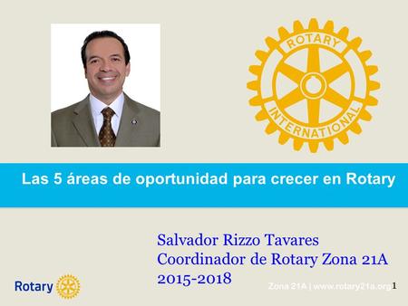 Las 5 áreas de oportunidad para crecer en Rotary Salvador Rizzo Tavares Coordinador de Rotary Zona 21A 2015-2018 1.