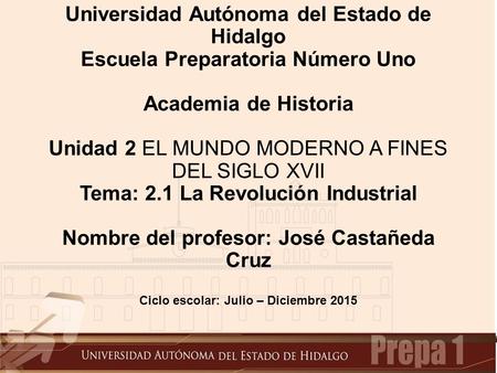 Universidad Autónoma del Estado de Hidalgo Escuela Preparatoria Número Uno Academia de Historia Unidad 2 EL MUNDO MODERNO A FINES DEL SIGLO XVII Tema: