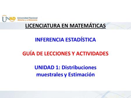 LICENCIATURA EN MATEMÁTICAS INFERENCIA ESTADÍSTICA GUÍA DE LECCIONES Y ACTIVIDADES UNIDAD 1: Distribuciones muestrales y Estimación.