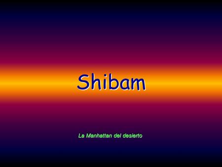 Shibam La Manhattan del desierto En los áridos desiertos del Yémen, existe una curiosa ciudad llamada Shibam, la “Manhattan del desierto”.
