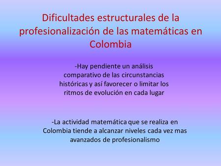 Dificultades estructurales de la profesionalización de las matemáticas en Colombia -Hay pendiente un análisis comparativo de las circunstancias históricas.