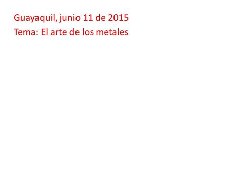 Guayaquil, junio 11 de 2015 Tema: El arte de los metales