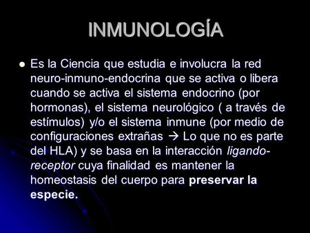 INMUNOLOGÍA Es la Ciencia que estudia e involucra la red neuro-inmuno-endocrina que se activa o libera cuando se activa el sistema endocrino (por hormonas),