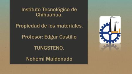 Instituto Tecnológico de Chihuahua. Propiedad de los materiales. Profesor: Edgar Castillo TUNGSTENO. Nohemí Maldonado.