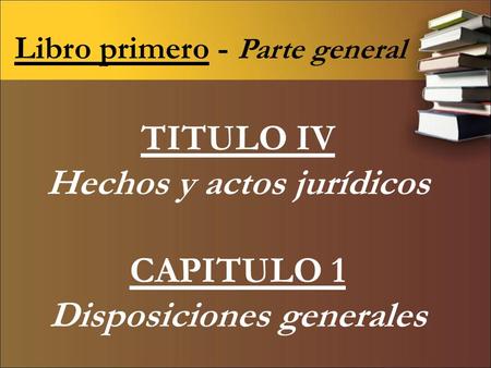 TITULO IV Hechos y actos jurídicos CAPITULO 1 Disposiciones generales