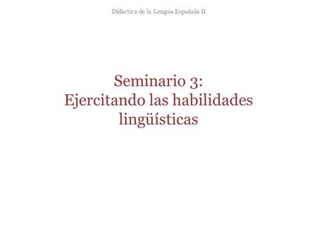 Seminario 3: Ejercitando las habilidades lingüísticas Didáctica de la Lengua Española II.