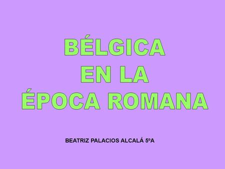 BEATRIZ PALACIOS ALCALÁ 5ºA. El periodo romano en la actual Bélgica comenzó en el año 57 a.C., con la conquista de este territorio por Julio César dentro.