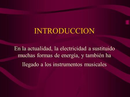 INTRODUCCION En la actualidad, la electricidad a sustituido muchas formas de energía, y también ha llegado a los instrumentos musicales.