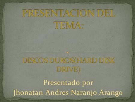 Presentado por Jhonatan Andres Naranjo Arango. Un disco duro o disco rígido (en inglés Hard Disk Drive, HDD) es un dispositivo de almacenamiento de.