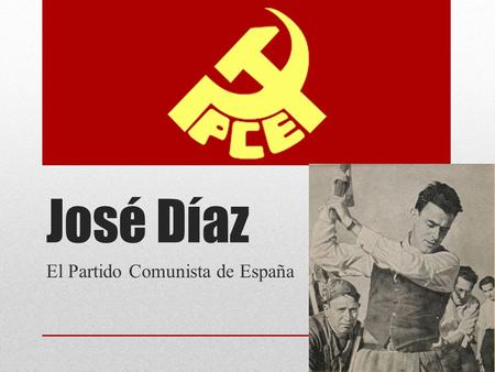 José Díaz El Partido Comunista de España. José Nació en Sevilla en 1896 Trabajaba en una panadería cuando era niño; cuando tenía 18 años ingresó en La.