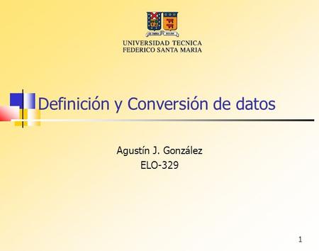 1 Definición y Conversión de datos Agustín J. González ELO-329.