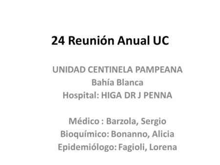 24 Reunión Anual UC UNIDAD CENTINELA PAMPEANA Bahía Blanca Hospital: HIGA DR J PENNA Médico : Barzola, Sergio Bioquímico: Bonanno, Alicia Epidemiólogo: