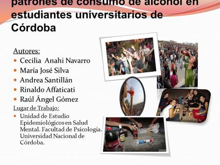 Estudio sobre las creencias y patrones de consumo de alcohol en estudiantes universitarios de Córdoba Autores: Cecilia Anahi Navarro María José Silva Andrea.