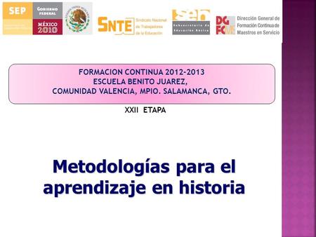 FORMACION CONTINUA 2012-2013 ESCUELA BENITO JUAREZ, COMUNIDAD VALENCIA, MPIO. SALAMANCA, GTO. XXII ETAPA Metodologías para el aprendizaje en historia.