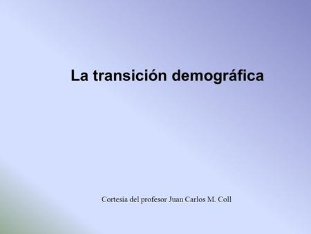 La transición demográfica Cortesía del profesor Juan Carlos M. Coll.