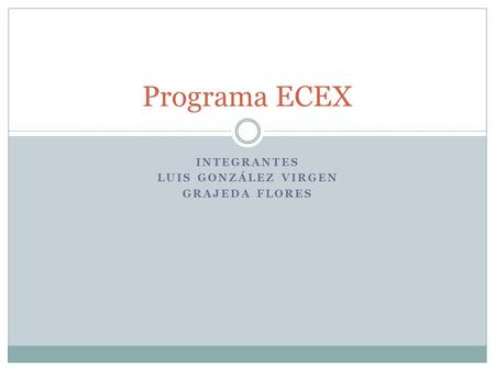 INTEGRANTES LUIS GONZÁLEZ VIRGEN GRAJEDA FLORES Programa ECEX.