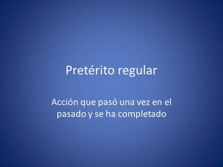Pretérito regular Acción que pasó una vez en el pasado y se ha completado.